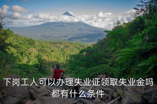 下崗工人可以辦理失業(yè)證領(lǐng)取失業(yè)金嗎都有什么條件
