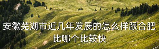 安徽蕪湖市近幾年發展的怎么樣跟合肥比哪個比較快