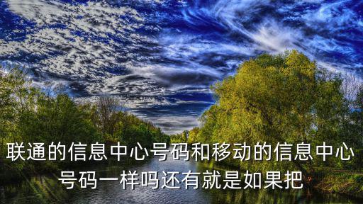 信息中心號碼，聯通的信息中心號碼和移動的信息中心號碼一樣嗎還有就是如果把