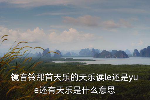 鏡音鈴那首天樂的天樂讀le還是yue還有天樂是什么意思