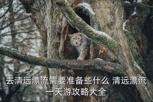 去清遠漂流需要準備些什么 清遠漂流一天游攻略大全