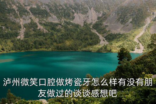 瀘州微笑口腔做烤瓷牙怎么樣有沒有朋友做過的談談感想吧