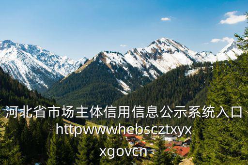河北省市場主體信用信息公示系統(tǒng)入口httpwwwhebscztxyxxgovcn