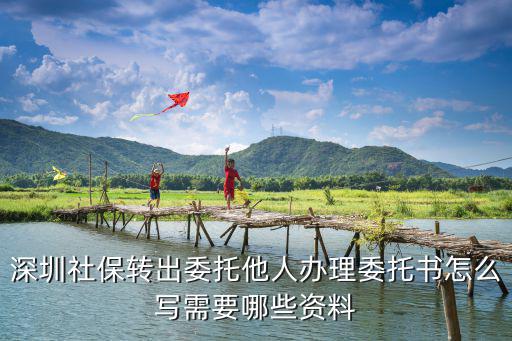 社保代辦委托書，深圳社保轉出委托他人辦理委托書怎么寫需要哪些資料