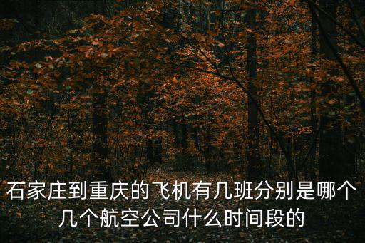 石家莊到重慶的飛機有幾班分別是哪個幾個航空公司什么時間段的