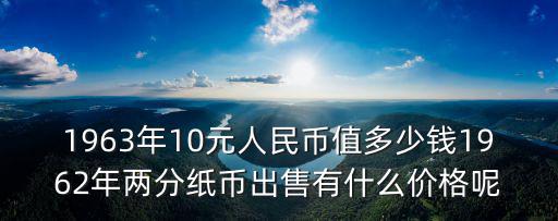 1963年10元人民幣值多少錢1962年兩分紙幣出售有什么價格呢