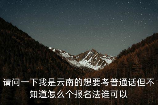 請問一下我是云南的想要考普通話但不知道怎么個報名法誰可以
