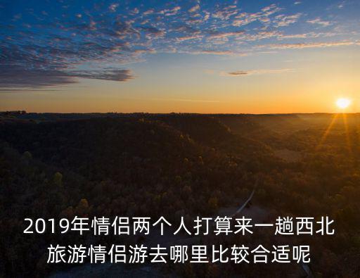 情侶游，2019年情侶兩個(gè)人打算來(lái)一趟西北旅游情侶游去哪里比較合適呢