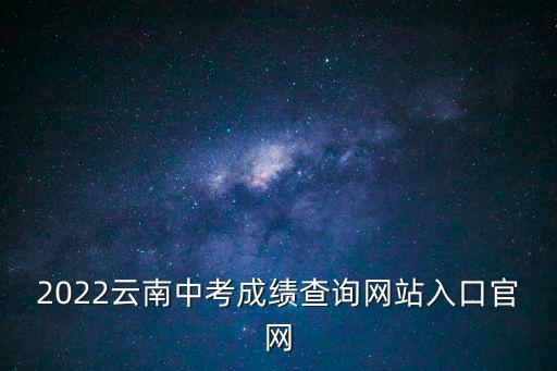 云南中考成績查詢，云南中考成績什么時候出來2022
