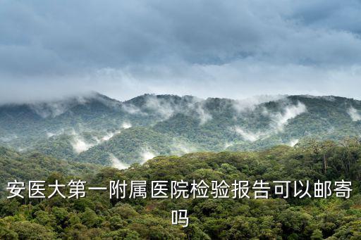 安醫(yī)大第一附屬醫(yī)院檢驗(yàn)報(bào)告可以郵寄嗎