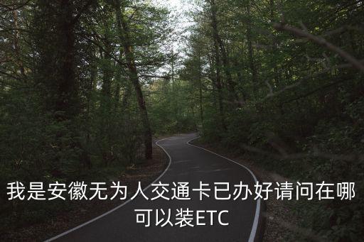 我是安徽無為人交通卡已辦好請問在哪可以裝ETC