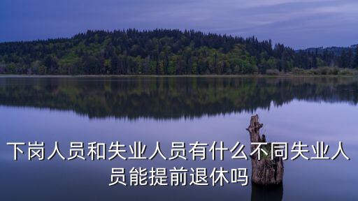 下崗失業(yè)人員，下崗人員和失業(yè)人員有什么不同失業(yè)人員能提前退休嗎