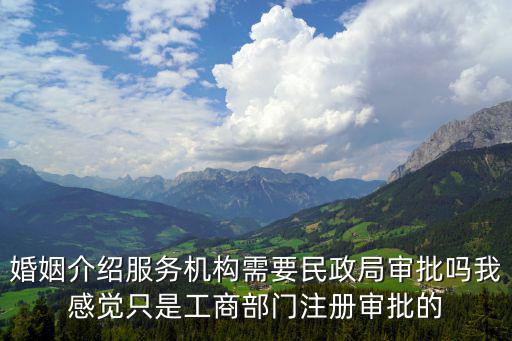 婚姻介紹服務機構需要民政局審批嗎我感覺只是工商部門注冊審批的