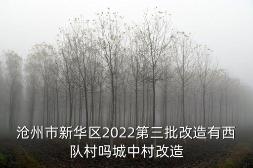 滄州市新華區2022第三批改造有西隊村嗎城中村改造