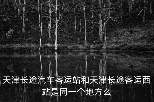 天津長途汽車客運站和天津長途客運西站是同一個地方么