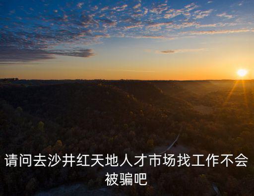 請問去沙井紅天地人才市場找工作不會被騙吧