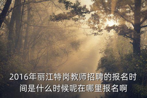 2016年麗江特崗教師招聘的報(bào)名時(shí)間是什么時(shí)候呢在哪里報(bào)名啊