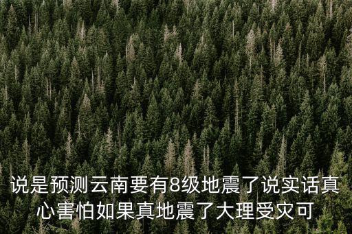 說是預測云南要有8級地震了說實話真心害怕如果真地震了大理受災可