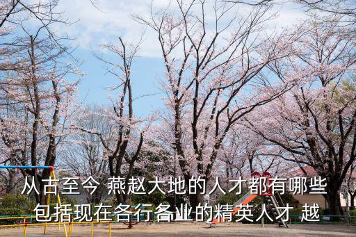 從古至今 燕趙大地的人才都有哪些 包括現在各行各業的精英人才 越