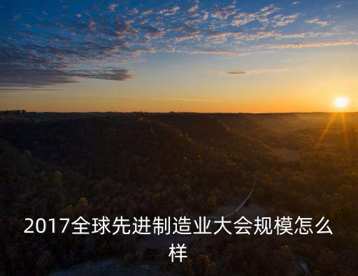 2017全球先進制造業(yè)大會規(guī)模怎么樣