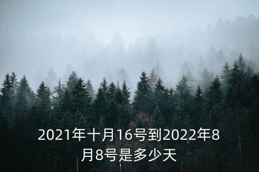 10月16號，2021年十月16號到2022年8月8號是多少天