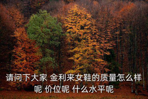 請問下大家 金利來女鞋的質量怎么樣呢 價位呢 什么水平呢