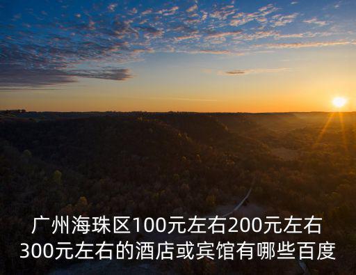 廣州海珠區(qū)100元左右200元左右300元左右的酒店或賓館有哪些百度