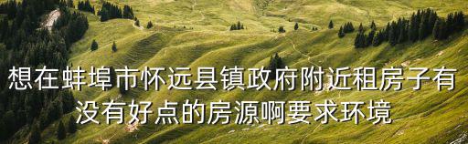 想在蚌埠市懷遠縣鎮政府附近租房子有沒有好點的房源啊要求環境