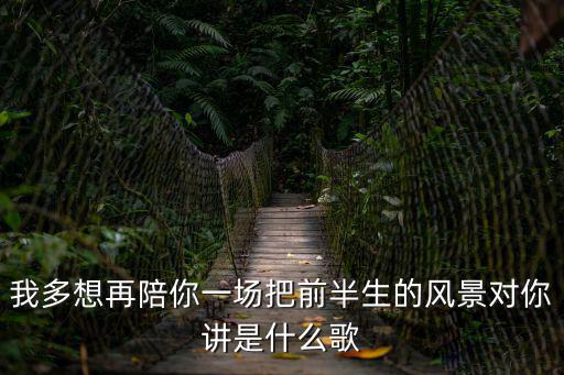 枯木逢春歌手，我多想再陪你一場把前半生的風(fēng)景對你講是什么歌