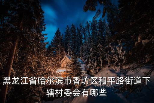 黑龍江省哈爾濱市香坊區和平路街道下轄村委會有哪些