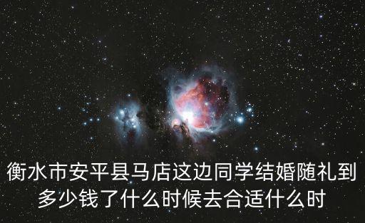 衡水市安平縣馬店這邊同學(xué)結(jié)婚隨禮到多少錢了什么時(shí)候去合適什么時(shí)