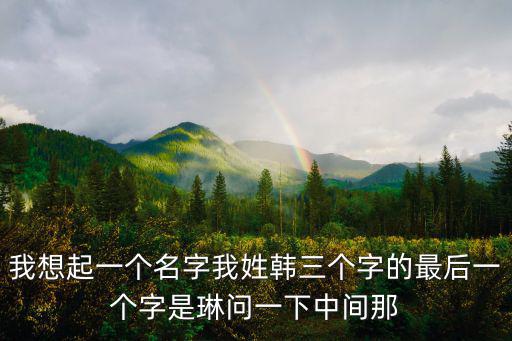 我想起一個名字我姓韓三個字的最后一個字是琳問一下中間那