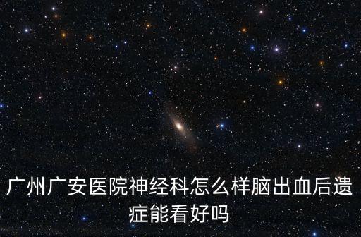 廣州廣安醫院神經科怎么樣腦出血后遺癥能看好嗎
