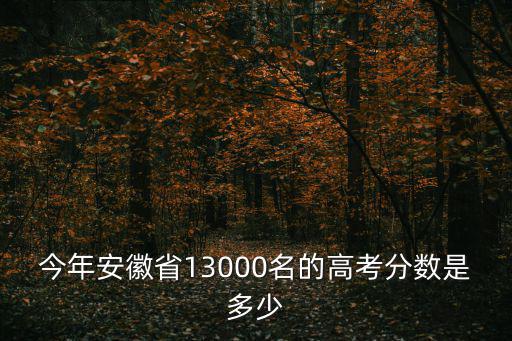 安徽高考分數，今年安徽省13000名的高考分數是多少