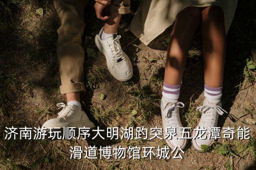 濟(jì)南游玩順序大明湖趵突泉五龍?zhí)镀婺芑啦┪镳^環(huán)城公