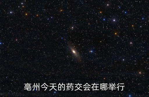 亳州今天的藥交會在哪舉行
