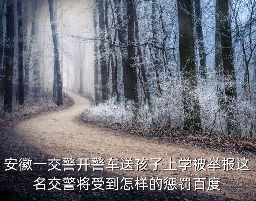 安徽一交警開警車送孩子上學被舉報這名交警將受到怎樣的懲罰百度