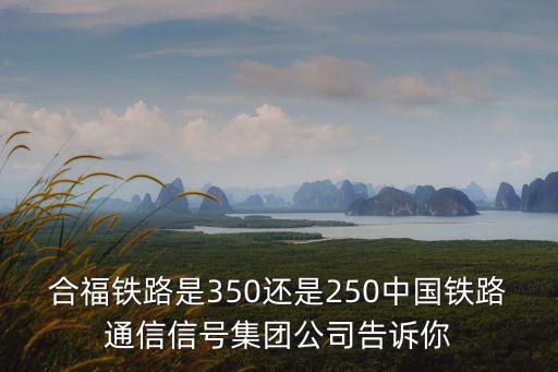 合福鐵路，合福鐵路是350還是250中國鐵路通信信號集團公司告訴你