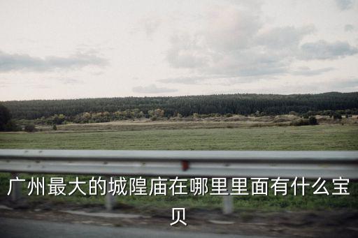 廣州最大的城隍廟在哪里里面有什么寶貝