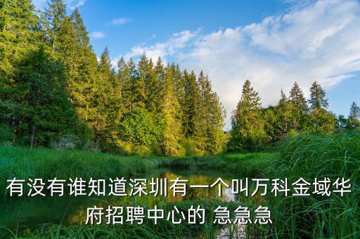 有沒有誰知道深圳有一個叫萬科金域華府招聘中心的 急急急