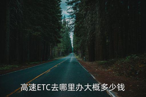 etc辦理點(diǎn)，高速ETC去哪里辦大概多少錢