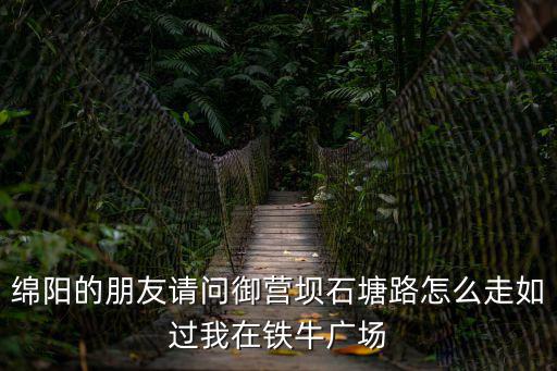 綿陽的朋友請問御營壩石塘路怎么走如過我在鐵牛廣場