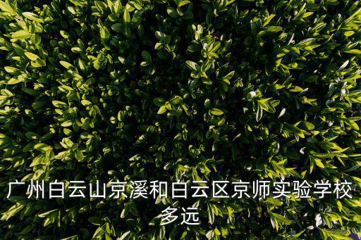 廣州白云山京溪和白云區京師實驗學校多遠