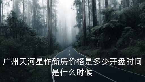 廣州天河星作新房價格是多少開盤時間是什么時候