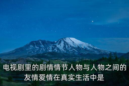 電視劇里的劇情情節人物與人物之間的友情愛情在真實生活中是
