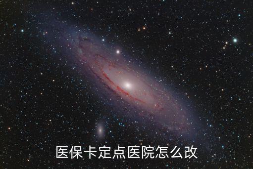 醫(yī)保卡定點醫(yī)院怎么改