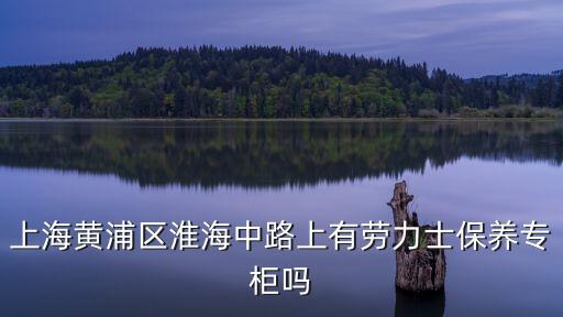 上海黃浦區淮海中路上有勞力士保養專柜嗎