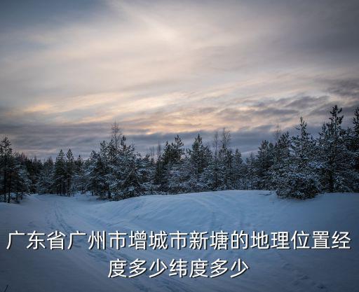 廣東省廣州市增城市新塘的地理位置經度多少緯度多少