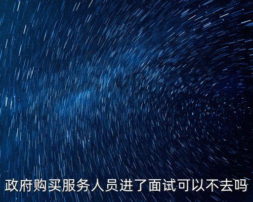 政府購(gòu)買服務(wù)人員進(jìn)了面試可以不去嗎
