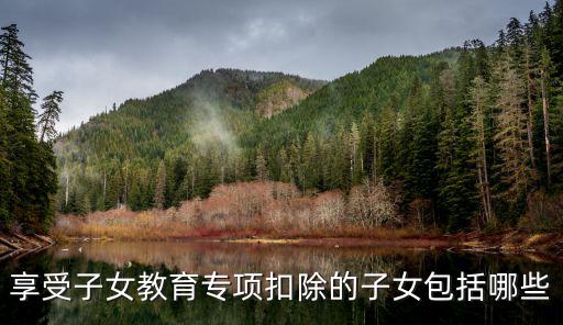 享受子女教育專項扣除的子女包括哪些